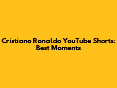 Cristiano Ronaldo YouTube Shorts: Best Moments