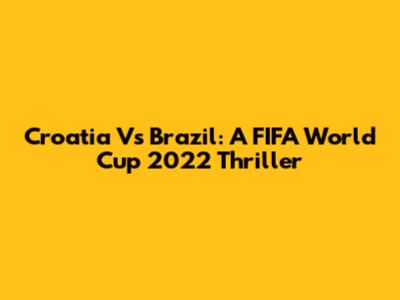 Croatia Vs Brazil: A FIFA World Cup 2022 Thriller