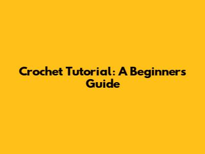 Crochet Tutorial: A Beginner's Guide