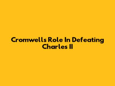 Cromwell's Role In Defeating Charles II