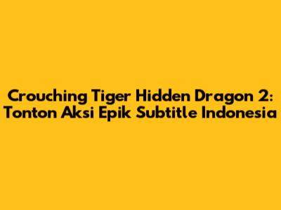 Crouching Tiger Hidden Dragon 2: Tonton Aksi Epik Subtitle Indonesia