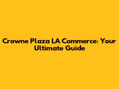 Crowne Plaza LA Commerce: Your Ultimate Guide