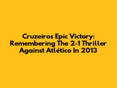 Cruzeiro's Epic Victory: Remembering The 2-1 Thriller Against Atlético In 2013