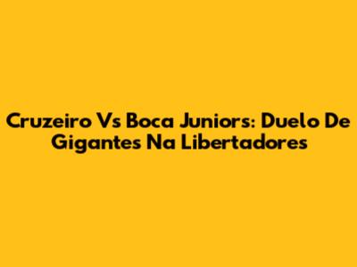 Cruzeiro Vs Boca Juniors: Duelo De Gigantes Na Libertadores