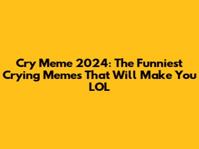 Cry Meme 2024: The Funniest Crying Memes That Will Make You LOL