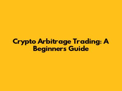 Crypto Arbitrage Trading: A Beginner's Guide