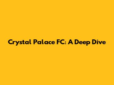 Crystal Palace FC: A Deep Dive