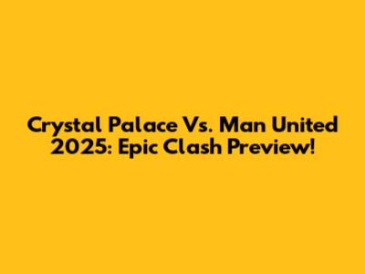 Crystal Palace Vs. Man United 2025: Epic Clash Preview!