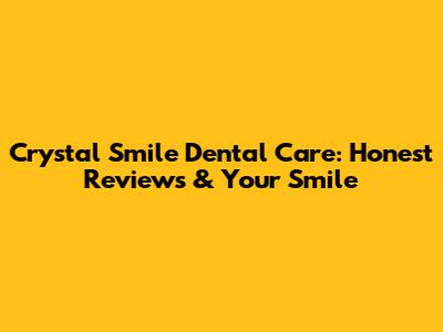 Crystal Smile Dental Care: Honest Reviews & Your Smile