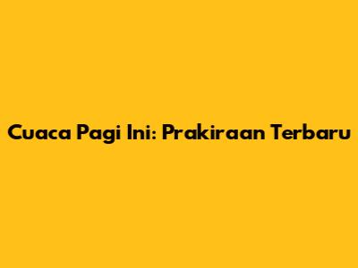 Cuaca Pagi Ini: Prakiraan Terbaru