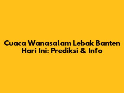 Cuaca Wanasalam Lebak Banten Hari Ini: Prediksi & Info