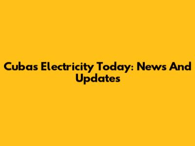 Cuba's Electricity Today: News And Updates