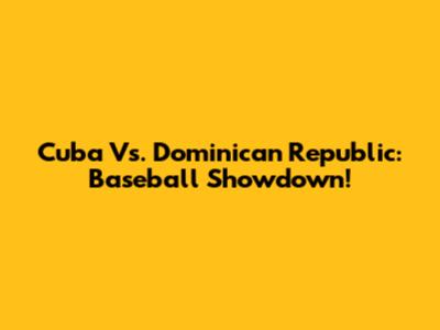 Cuba Vs. Dominican Republic: Baseball Showdown!