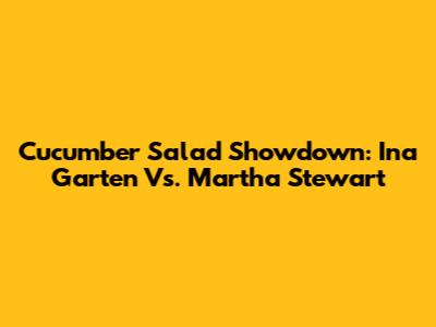 Cucumber Salad Showdown: Ina Garten Vs. Martha Stewart