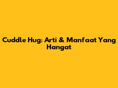 Cuddle Hug: Arti & Manfaat Yang Hangat