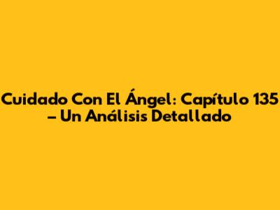 Cuidado Con El Ángel: Capítulo 135 – Un Análisis Detallado