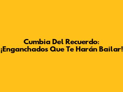 Cumbia Del Recuerdo: ¡Enganchados Que Te Harán Bailar!