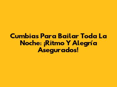 Cumbias Para Bailar Toda La Noche: ¡Ritmo Y Alegría Asegurados!