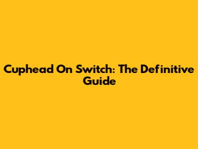 Cuphead On Switch: The Definitive Guide
