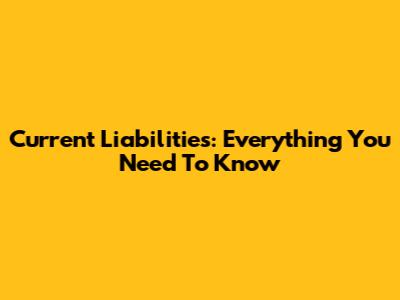 Current Liabilities: Everything You Need To Know