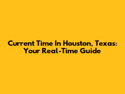 Current Time In Houston, Texas: Your Real-Time Guide