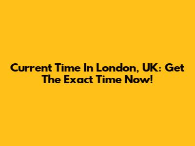 Current Time In London, UK: Get The Exact Time Now!