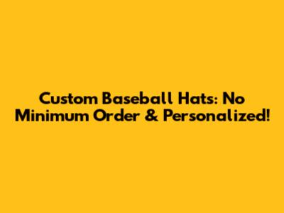 Custom Baseball Hats: No Minimum Order & Personalized!