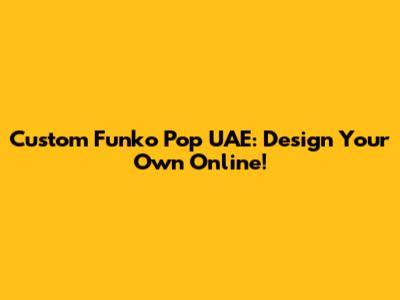 Custom Funko Pop UAE: Design Your Own Online!