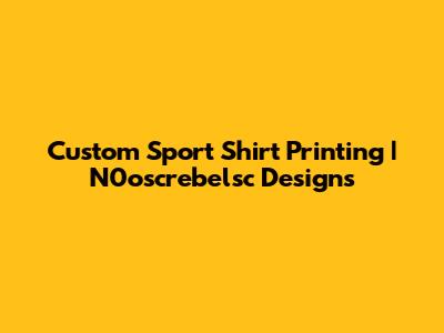 Custom Sport Shirt Printing | N0oscrebelsc Designs