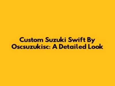 Custom Suzuki Swift By Oscsuzukisc: A Detailed Look