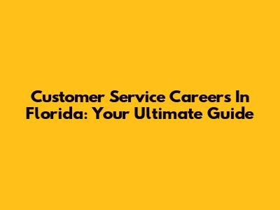 Customer Service Careers In Florida: Your Ultimate Guide