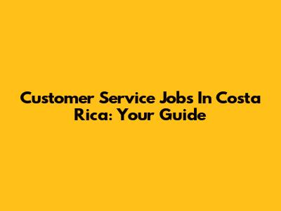Customer Service Jobs In Costa Rica: Your Guide
