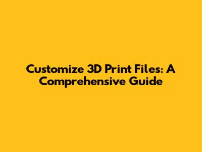 Customize 3D Print Files: A Comprehensive Guide