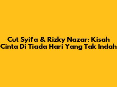 Cut Syifa & Rizky Nazar: Kisah Cinta Di Tiada Hari Yang Tak Indah