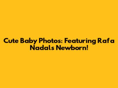 Cute Baby Photos: Featuring Rafa Nadal's Newborn!