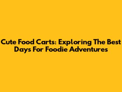 Cute Food Carts: Exploring The Best Days For Foodie Adventures