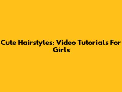 Cute Hairstyles: Video Tutorials For Girls