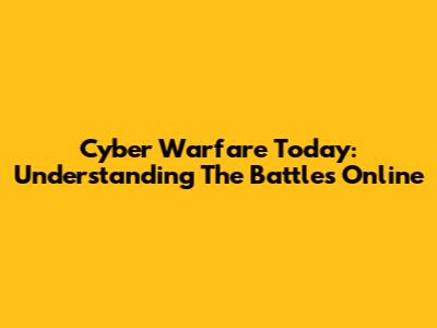 Cyber Warfare Today: Understanding The Battles Online