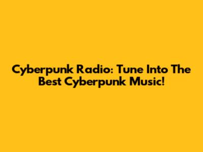 Cyberpunk Radio: Tune Into The Best Cyberpunk Music!