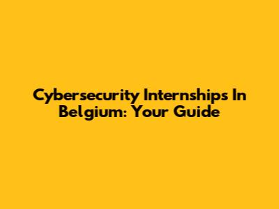 Cybersecurity Internships In Belgium: Your Guide
