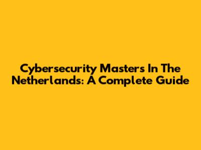 Cybersecurity Masters In The Netherlands: A Complete Guide