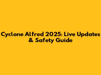 Cyclone Alfred 2025: Live Updates & Safety Guide