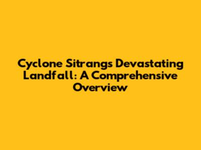 Cyclone Sitrang's Devastating Landfall: A Comprehensive Overview