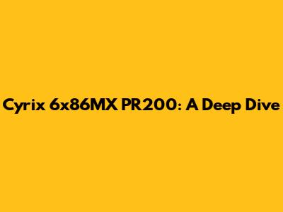 Cyrix 6x86MX PR200: A Deep Dive