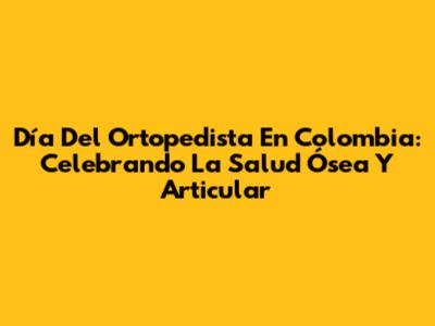 Día Del Ortopedista En Colombia: Celebrando La Salud Ósea Y Articular
