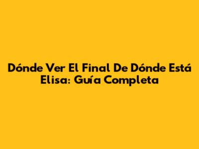 Dónde Ver El Final De 'Dónde Está Elisa': Guía Completa