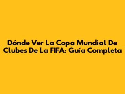 Dónde Ver La Copa Mundial De Clubes De La FIFA: Guía Completa