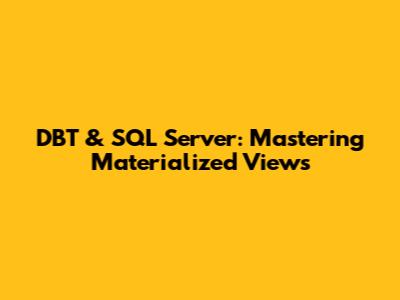 DBT & SQL Server: Mastering Materialized Views