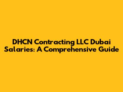 DHCN Contracting LLC Dubai Salaries: A Comprehensive Guide