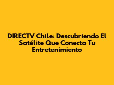 DIRECTV Chile: Descubriendo El Satélite Que Conecta Tu Entretenimiento